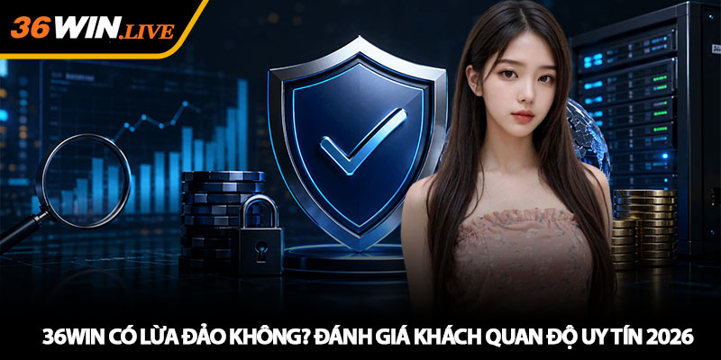 36WIN có lừa đảo không? Đánh giá khách quan độ uy tín 2026