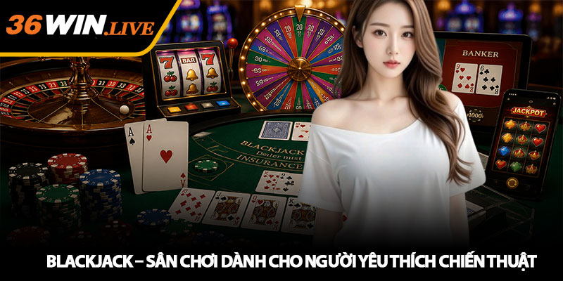 Blackjack – Sân chơi dành cho người yêu thích chiến thuật