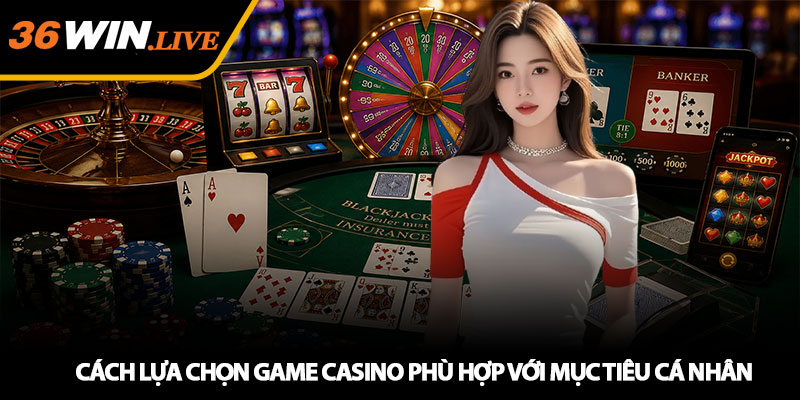 Cách lựa chọn game casino phù hợp với mục tiêu cá nhân