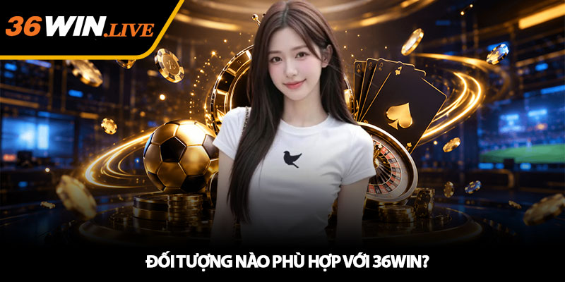 Đối Tượng Nào Phù Hợp Với 36WIN?