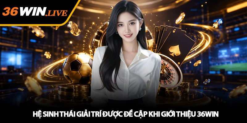Hệ Sinh Thái Giải Trí Được Đề Cập Khi Giới Thiệu 36WIN