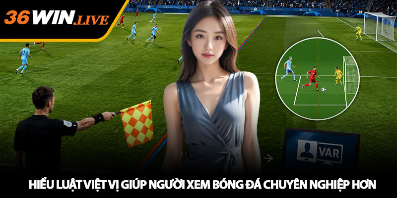 Hiểu luật việt vị giúp người xem bóng đá chuyên nghiệp hơn