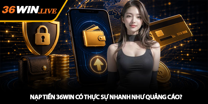 Nạp tiền 36WIN có thực sự nhanh như quảng cáo?