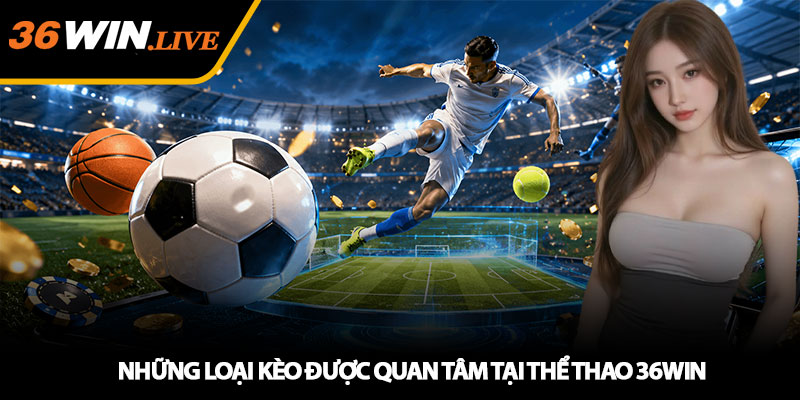 Những Loại Kèo Được Quan Tâm Tại Thể Thao 36WIN