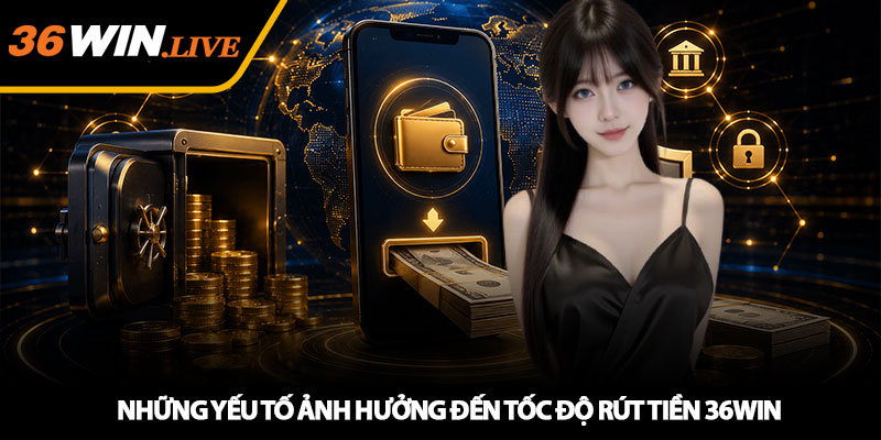 Những Yếu Tố Ảnh Hưởng Đến Tốc Độ Rút Tiền 36WIN