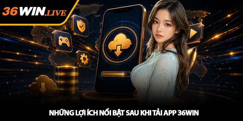 Những lợi ích nổi bật sau khi tải app 36WIN