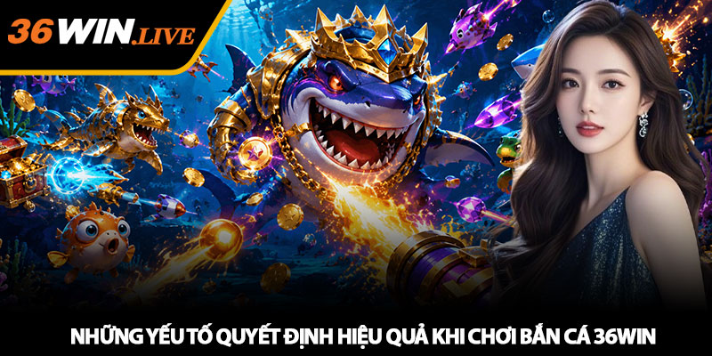 Những yếu tố quyết định hiệu quả khi chơi bắn cá 36WIN