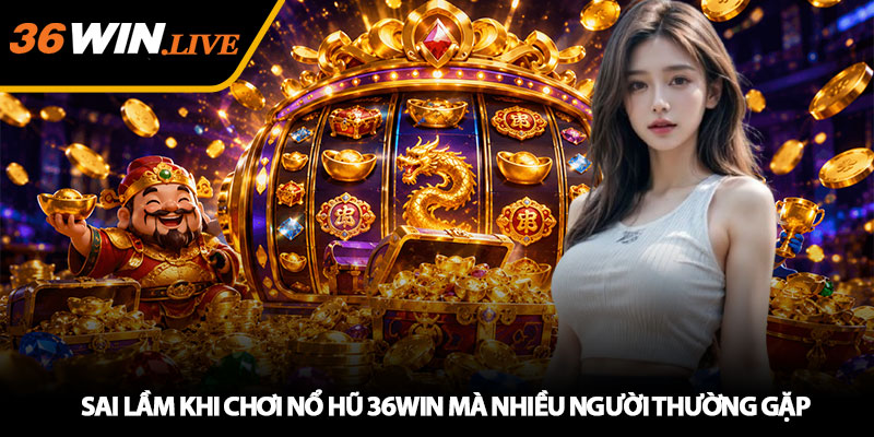 Sai Lầm Khi Chơi Nổ Hũ 36WIN Mà Nhiều Người Thường Gặp