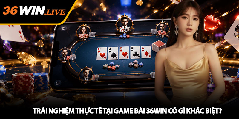 Trải Nghiệm Thực Tế Tại Game Bài 36WIN Có Gì Khác Biệt?