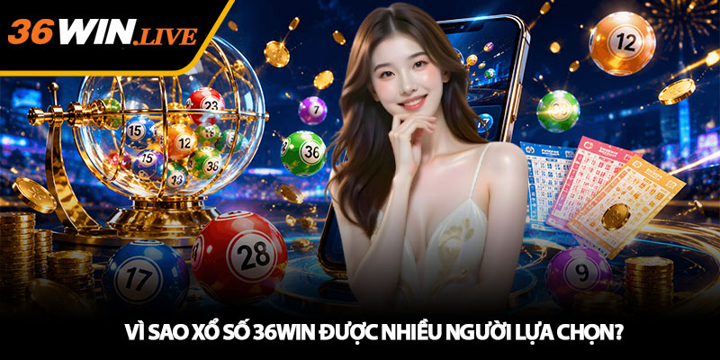 Vì Sao Xổ Số 36WIN Được Nhiều Người Lựa Chọn?