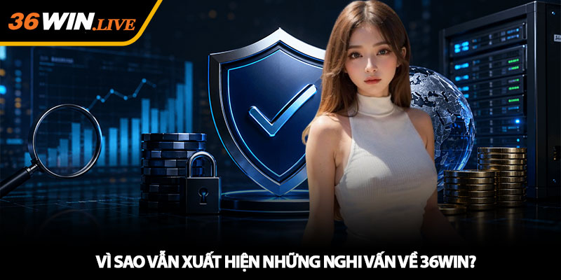 Vì sao vẫn xuất hiện những nghi vấn về 36WIN?
